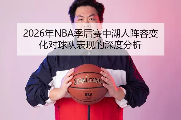 2026年NBA季后赛中湖人阵容变化对球队表现的深度分析