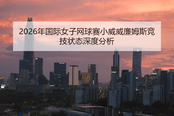 2026年国际女子网球赛小威威廉姆斯竞技状态深度分析