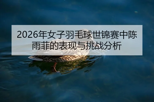 2026年女子羽毛球世锦赛中陈雨菲的表现与挑战分析