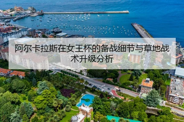 阿尔卡拉斯在女王杯的备战细节与草地战术升级分析