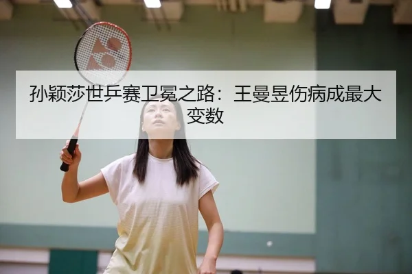 孙颖莎世乒赛卫冕之路：王曼昱伤病成最大变数