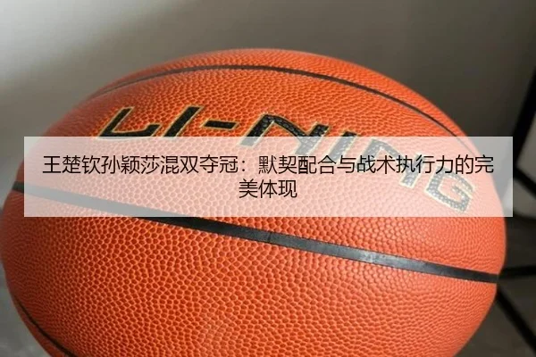 王楚钦孙颖莎混双夺冠：默契配合与战术执行力的完美体现