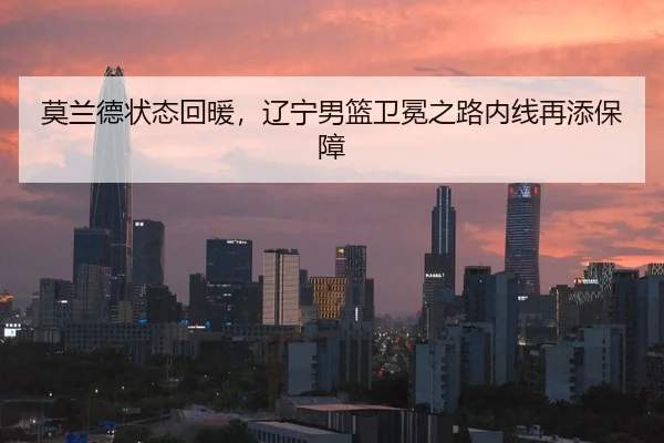 莫兰德状态回暖，辽宁男篮卫冕之路内线再添保障
