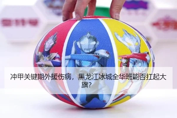 冲甲关键期外援伤病，黑龙江冰城全华班能否扛起大旗？